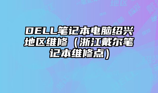 DELL笔记本电脑绍兴地区维修（浙江戴尔笔记本维修点）