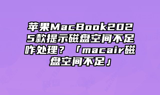 苹果MacBook2025款提示磁盘空间不足咋处理？「macair磁盘空间不足」