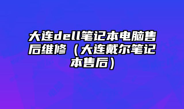 大连dell笔记本电脑售后维修（大连戴尔笔记本售后）