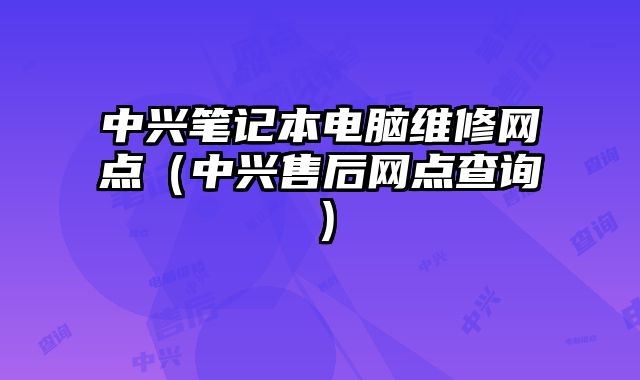 中兴笔记本电脑维修网点（中兴售后网点查询）