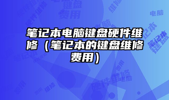 笔记本电脑键盘硬件维修（笔记本的键盘维修费用）