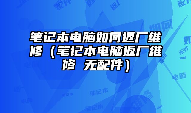 笔记本电脑如何返厂维修（笔记本电脑返厂维修 无配件）