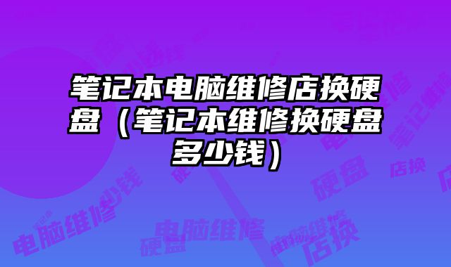 笔记本电脑维修店换硬盘（笔记本维修换硬盘多少钱）