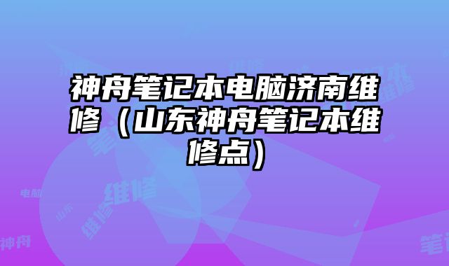 神舟笔记本电脑济南维修（山东神舟笔记本维修点）