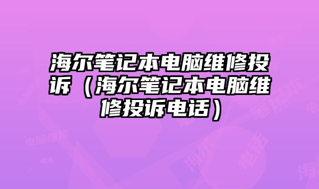 海尔笔记本电脑维修投诉（海尔笔记本电脑维修投诉电话）