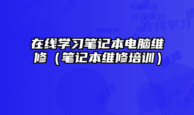 在线学习笔记本电脑维修（笔记本维修培训）