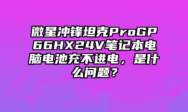 微星冲锋坦克ProGP66HX24V笔记本电脑电池充不进电，是什么问题？