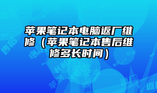 苹果笔记本电脑返厂维修（苹果笔记本售后维修多长时间）