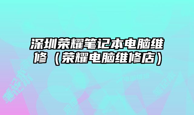 深圳荣耀笔记本电脑维修（荣耀电脑维修店）