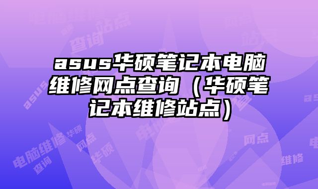 asus华硕笔记本电脑维修网点查询（华硕笔记本维修站点）