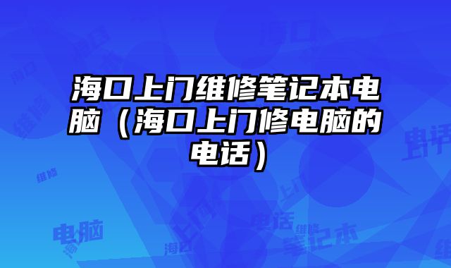 海口上门维修笔记本电脑（海口上门修电脑的电话）