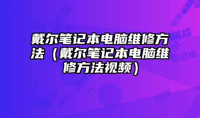 戴尔笔记本电脑维修方法（戴尔笔记本电脑维修方法视频）