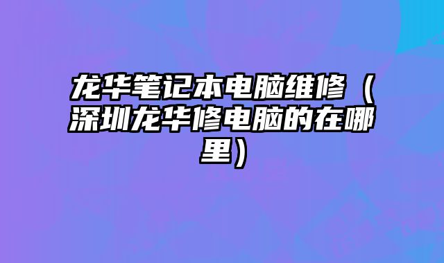 龙华笔记本电脑维修（深圳龙华修电脑的在哪里）