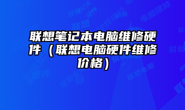 联想笔记本电脑维修硬件（联想电脑硬件维修价格）