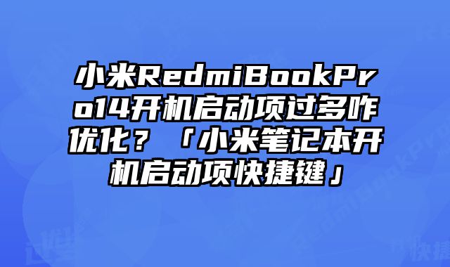 小米RedmiBookPro14开机启动项过多咋优化？「小米笔记本开机启动项快捷键」