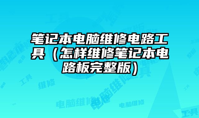 笔记本电脑维修电路工具（怎样维修笔记本电路板完整版）