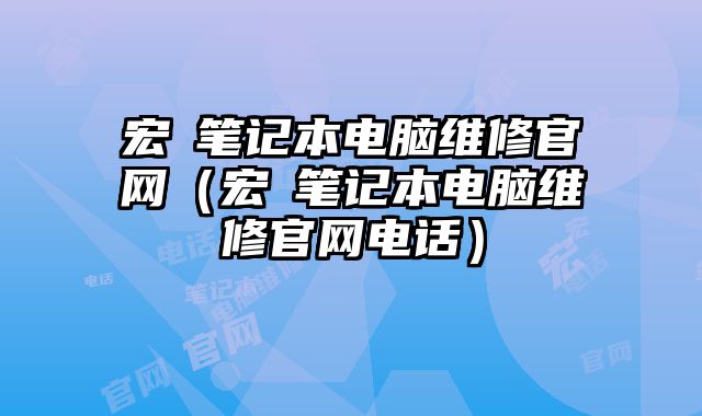 宏碁笔记本电脑维修官网（宏碁笔记本电脑维修官网电话）