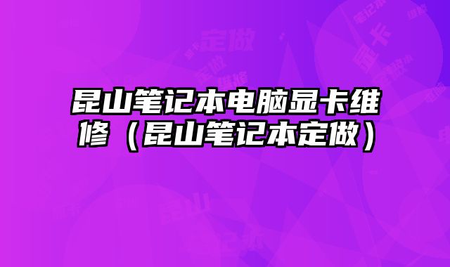 昆山笔记本电脑显卡维修（昆山笔记本定做）