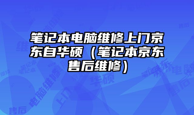 笔记本电脑维修上门京东自华硕（笔记本京东售后维修）