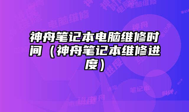 神舟笔记本电脑维修时间（神舟笔记本维修进度）