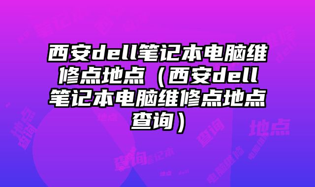 西安dell笔记本电脑维修点地点（西安dell笔记本电脑维修点地点查询）