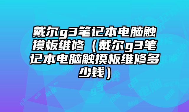 戴尔g3笔记本电脑触摸板维修（戴尔g3笔记本电脑触摸板维修多少钱）