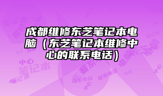 成都维修东芝笔记本电脑（东芝笔记本维修中心的联系电话）