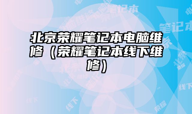 北京荣耀笔记本电脑维修（荣耀笔记本线下维修）