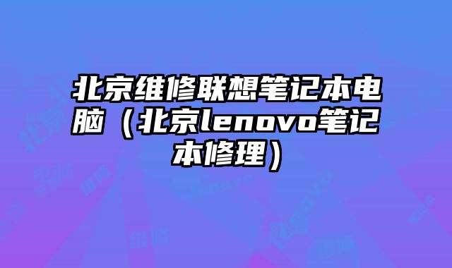 北京维修联想笔记本电脑（北京lenovo笔记本修理）