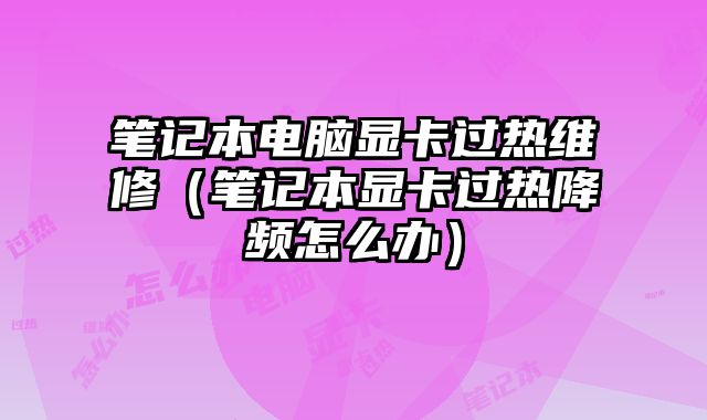 笔记本电脑显卡过热维修（笔记本显卡过热降频怎么办）