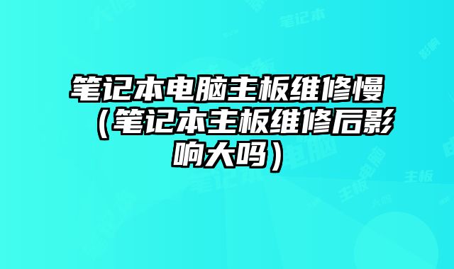 笔记本电脑主板维修慢（笔记本主板维修后影响大吗）