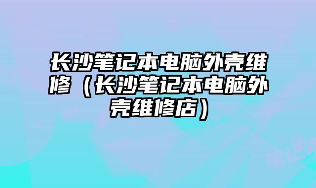 长沙笔记本电脑外壳维修（长沙笔记本电脑外壳维修店）