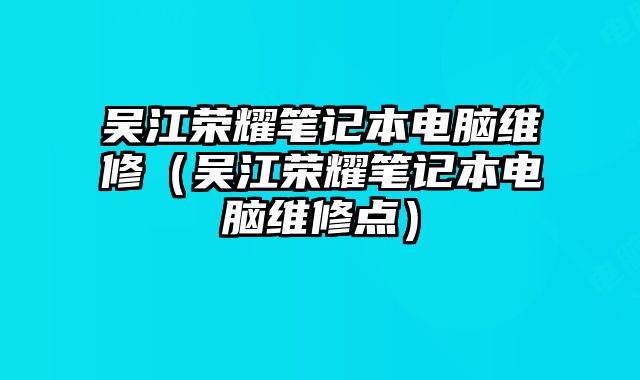 吴江荣耀笔记本电脑维修（吴江荣耀笔记本电脑维修点）