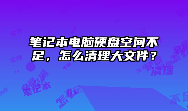 笔记本电脑硬盘空间不足，怎么清理大文件？