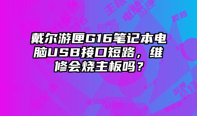 戴尔游匣G16笔记本电脑USB接口短路，维修会烧主板吗？