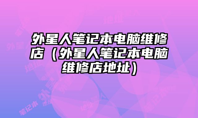 外星人笔记本电脑维修店（外星人笔记本电脑维修店地址）