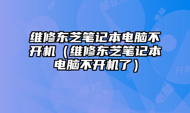 维修东芝笔记本电脑不开机（维修东芝笔记本电脑不开机了）