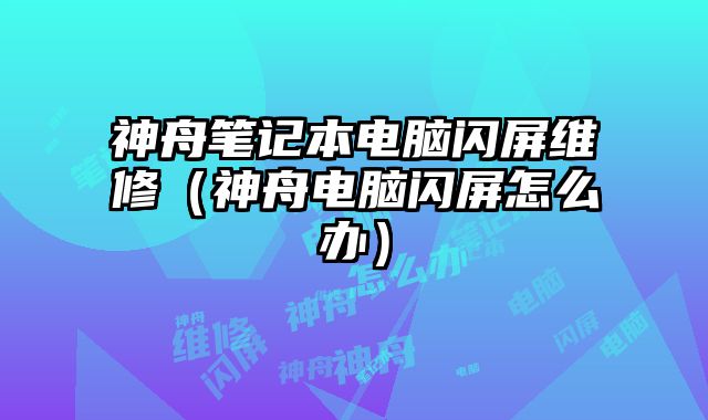 神舟笔记本电脑闪屏维修（神舟电脑闪屏怎么办）