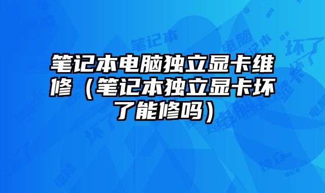 笔记本电脑独立显卡维修（笔记本独立显卡坏了能修吗）