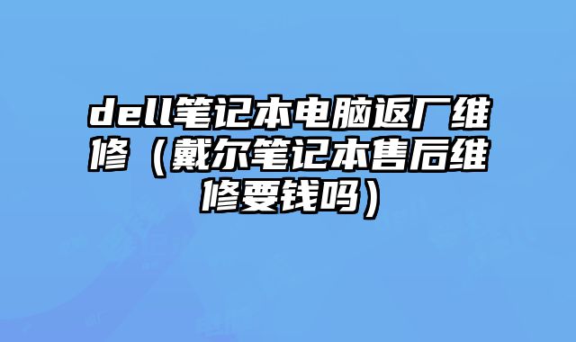 dell笔记本电脑返厂维修（戴尔笔记本售后维修要钱吗）