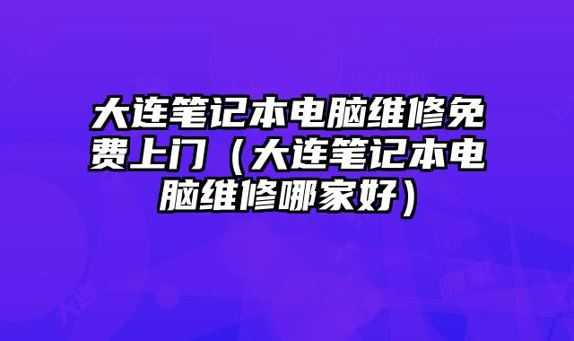 大连笔记本电脑维修免费上门（大连笔记本电脑维修哪家好）