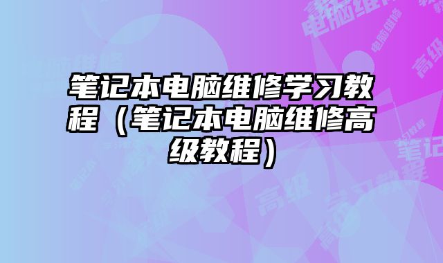 笔记本电脑维修学习教程（笔记本电脑维修高级教程）