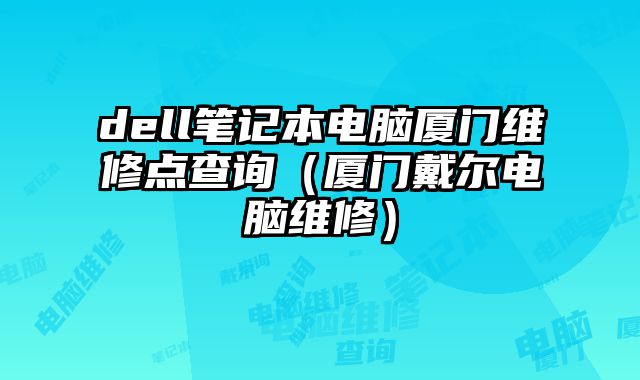 dell笔记本电脑厦门维修点查询（厦门戴尔电脑维修）