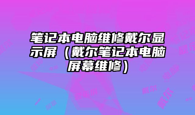 笔记本电脑维修戴尔显示屏（戴尔笔记本电脑屏幕维修）