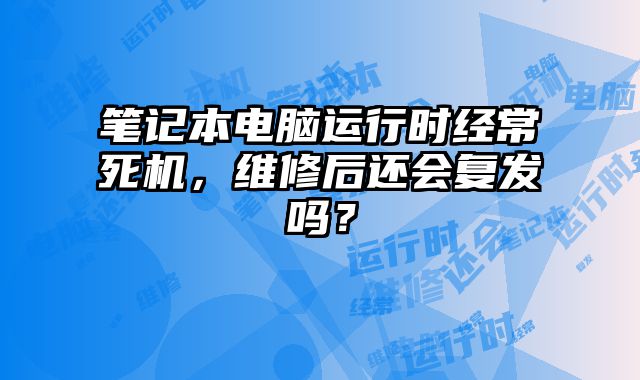 笔记本电脑运行时经常死机，维修后还会复发吗？