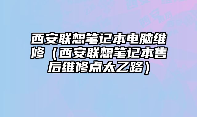 西安联想笔记本电脑维修（西安联想笔记本售后维修点太乙路）