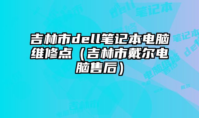 吉林市dell笔记本电脑维修点（吉林市戴尔电脑售后）