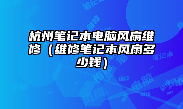 杭州笔记本电脑风扇维修（维修笔记本风扇多少钱）