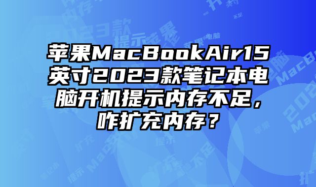 苹果MacBookAir15英寸2023款笔记本电脑开机提示内存不足，咋扩充内存？