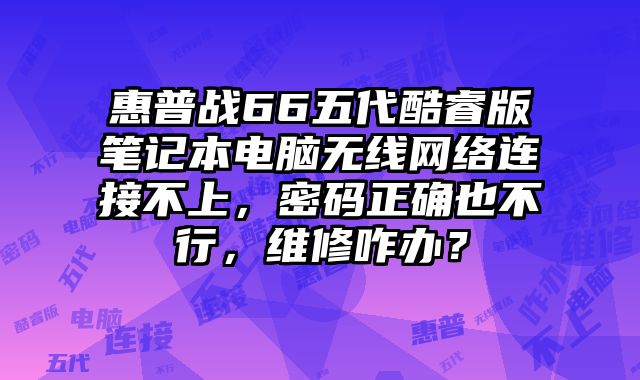 惠普战66五代酷睿版笔记本电脑无线网络连接不上，密码正确也不行，维修咋办？